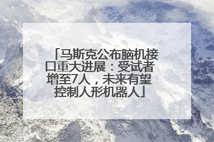 马斯克公布脑机接口重大进展：受试者增至7人，未来有望控制人形机器人